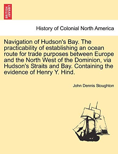 Stock image for Navigation of Hudson's Bay. the Practicability of Establishing an Ocean Route for Trade Purposes Between Europe and the North West of the Dominion, . Containing the Evidence of Henry Y. Hind. for sale by Lucky's Textbooks