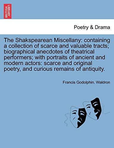 The Shakspearean Miscellany: Containing a Collection of Scarce and Valuable Tracts; Biographical Anecdotes of Theatrical Performers; With Portraits of ... Poetry, and Curious Remains of Antiquity. (9781241694036) by Waldron, Francis Godolphin