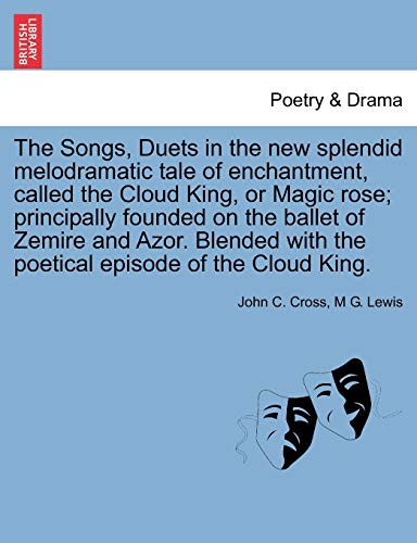 The Songs, Duets in the New Splendid Melodramatic Tale of Enchantment, Called the Cloud King, or Magic Rose; Principally Founded on the Ballet of ... with the Poetical Episode of the Cloud King. (9781241694128) by Cross, John C; Lewis, M G