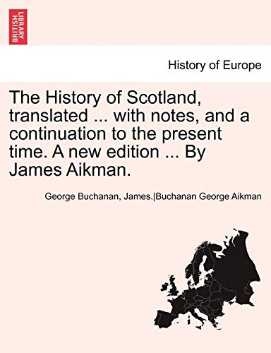 The History of Scotland, Translated ... with Notes, and a Continuation to the Present Time. a New Edition ... by James Aikman. Vol. III. - Buchanan, George; Anonymous