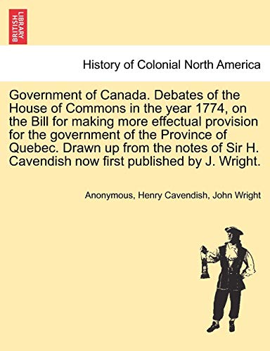 Imagen de archivo de Government of Canada. Debates of the House of Commons in the Year 1774, on the Bill for Making More Effectual Provision for the Government of the . Cavendish Now First Published by J. Wright. a la venta por Lucky's Textbooks