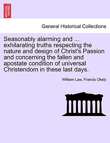 Seasonably Alarming and ... Exhilarating Truths Respecting the Nature and Design of Christ's Passion and Concerning the Fallen and Apostate Condition of Universal Christendom in These Last Days. (9781241695934) by Law, William; Okely, Francis