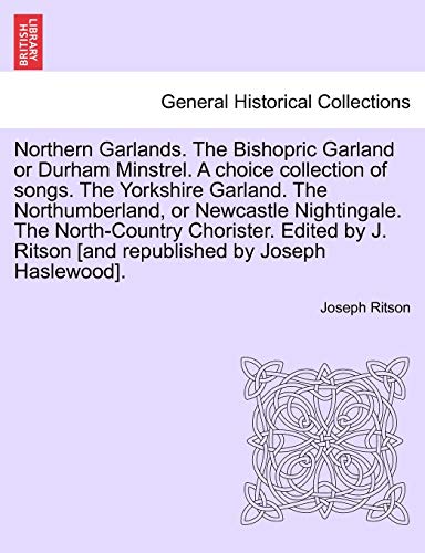 Northern Garlands. the Bishopric Garland or Durham Minstrel. a Choice Collection of Songs. the Yorkshire Garland. the Northumberland, or Newcastle ... Chorister. Edited by J. Ritson . Part III (9781241695941) by Ritson, Joseph