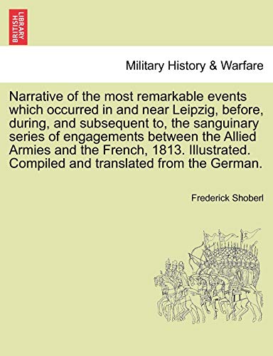 Imagen de archivo de Narrative of the Most Remarkable Events Which Occurred in and Near Leipzig, Before, During, and Subsequent To, the Sanguinary Series of Engagements . the French, 1813. Illustrated. Third Edition a la venta por Ebooksweb