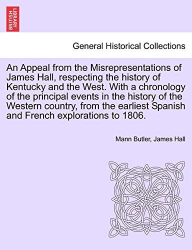 An Appeal from the Misrepresentations of James Hall, Respecting the History of Kentucky and the West. with a Chronology of the Principal Events in the ... Spanish and French Explorations to 1806. (9781241696634) by Butler, Mann; Hall, Professor James