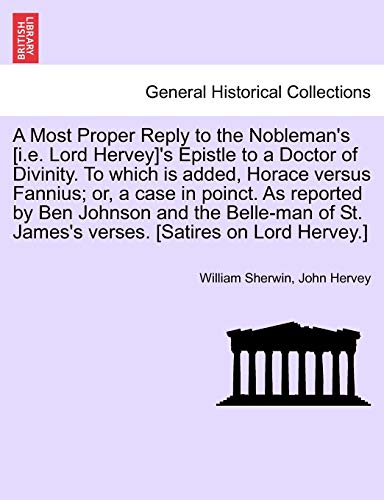 Stock image for A Most Proper Reply to the Nobleman's [i.E. Lord Hervey]'s Epistle to a Doctor of Divinity. to Which Is Added, Horace Versus Fannius; Or, a Case in . St. James's Verses. [satires on Lord Hervey.] for sale by Lucky's Textbooks