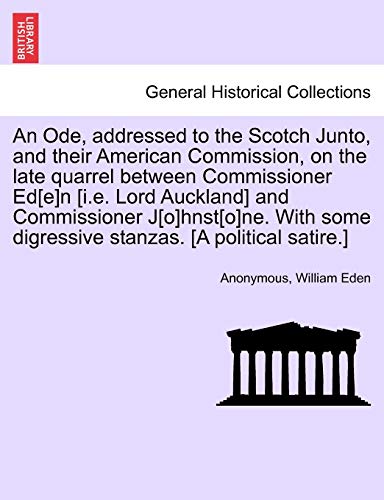 An Ode, Addressed to the Scotch Junto, and Their American Commission, on the Late Quarrel Between Commissioner Ed[e]n [i.E. Lord Auckland] and ... Digressive Stanzas. [a Political Satire.] (9781241698447) by Anonymous; Eden, William