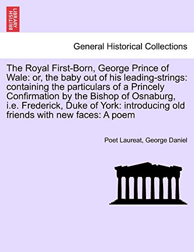 Stock image for The Royal First-Born, George Prince of Wale: Or, the Baby Out of His Leading-Strings: Containing the Particulars of a Princely Confirmation by the . Old Friends with New Faces: A Poem for sale by Lucky's Textbooks