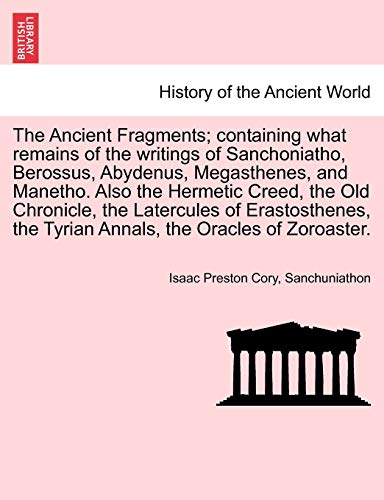Stock image for The Ancient Fragments; containing what remains of the writings of Sanchoniatho, Berossus, Abydenus, Megasthenes, and Manetho. Also the Hermetic Creed, . the Tyrian Annals, the Oracles of Zoroaster. for sale by Goodwill Southern California