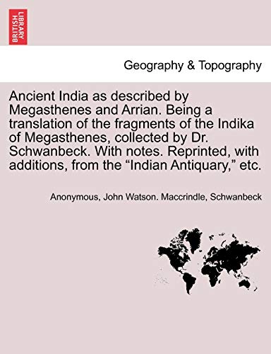 Ancient India as described by Megasthenes and Arrian. Being a translation of the fragments of the Indika of Megasthenes, collected by Dr. Schwanbeck. ... additions, from the "Indian Antiquary," etc. (9781241701642) by Anonymous; Maccrindle, John Watson; Schwanbeck