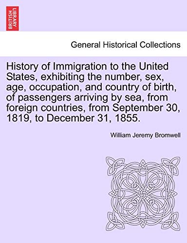 Stock image for History of Immigration to the United States, Exhibiting the Number, Sex, Age, Occupation, and Country of Birth, of Passengers Arriving by Sea, from . September 30, 1819, to December 31, 1855. for sale by Lucky's Textbooks