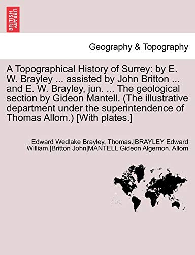 A Topographical History of Surrey: By E. W. Brayley ... Assisted by John Britton ... and E. W. Brayley, Jun. ... the Geological Section by Gideon Ma (9781241703028) by Brayley, Edw Wedlake; Mantell, Gideon; Anon