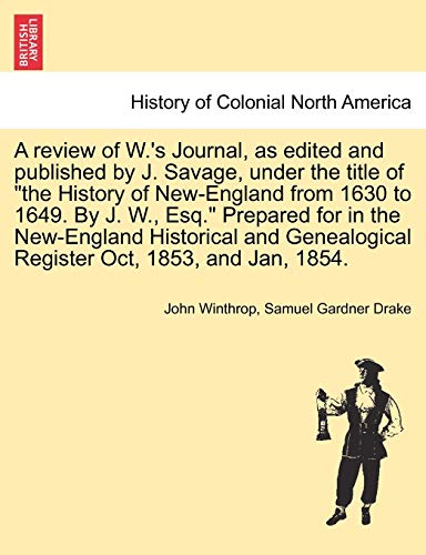 A Review of W.'s Journal, as Edited and Published by J. Savage, Under the Title of the History of New-England from 1630 to 1649. by J. W., Esq. ... Register Oct, 1853, and Jan, 1854. (9781241703295) by Winthrop, John; Drake, Samuel Gardner