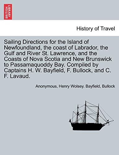 Beispielbild fr Sailing Directions for the Island of Newfoundland, the Coast of Labrador, the Gulf and River St. Lawrence, and the Coasts of Nova Scotia and New . H. W. Bayfield, F. Bullock, and C. F. Lavaud. zum Verkauf von Lucky's Textbooks