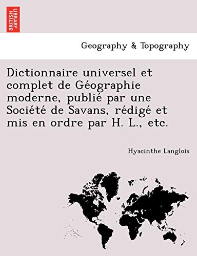 Dictionnaire universel et complet de GÃ©ographie moderne, publiÃ© par une SociÃ©tÃ© de Savans, rÃ©digÃ© et mis en ordre par H. L., etc. (German Edition) (9781241741570) by Langlois, Hyacinthe