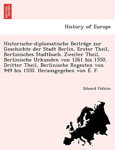 9781241756154: Historische-diplomatische Beitrge zur Geschichte der Stadt Berlin. Erster Theil, Berlinisches Stadtbuch. Zweiter Theil, Berlinische Urkunden von 1261 ... von 949 bis 1550. Herausgegeben von E. F.