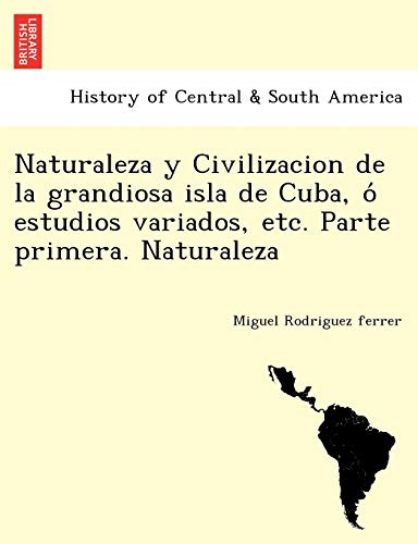 Beispielbild fr Naturaleza y Civilizacion de la grandiosa isla de Cuba, o? estudios variados, etc. Parte primera. Naturaleza (Spanish Edition) zum Verkauf von Lucky's Textbooks