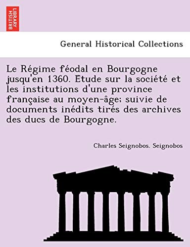 Le Re Gime Fe Odal En Bourgogne Jusqu'en 1360. E Tude Sur La Socie Te Et Les Institutions D'Une Province Franc Aise Au Moyen-A GE; Suivie de Documents Ine Dits Tire S Des Archives Des Ducs de Bourgogne. - Charles Seignobos Seignobos