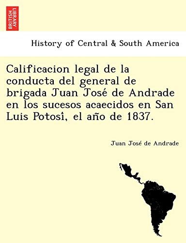 Stock image for Calificacion legal de la conducta del general de brigada Juan Jos de Andrade en los sucesos acaecidos en San Luis Potos, el ao de 1837. (Spanish Edition) for sale by Ebooksweb