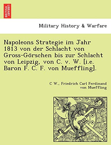 Napoleons Strategie Im Jahr 1813 Von Der Schlacht Von Gross-Go Rschen Bis Zur Schlacht Von Leipzig, Von C. V. W. [I.E. Baron F. C. F. Von Mueffling]. (English and German Edition) (9781241775476) by W, C; Mueffling, Friedrich Carl Ferdinand Von