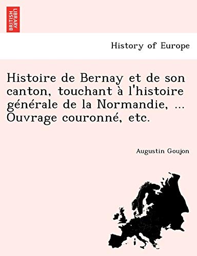 9781241776619: Histoire de Bernay et de son canton, touchant  l'histoire gnrale de la Normandie, ... Ouvrage couronn, etc.