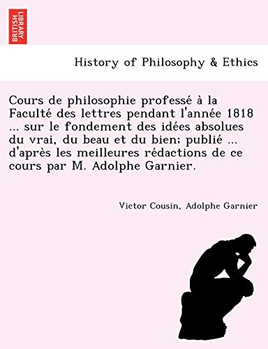 Imagen de archivo de Cours de philosophie professe? a? la Faculte? des lettres pendant l'anne?e 1818 . sur le fondement des ide?es absolues du . re?dactions de ce cours par M. a la venta por Lucky's Textbooks