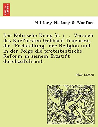 9781241786571: Der Klnische Krieg (d. i. ... Versuch des Kurfrsten Gebhard Truchsess, die "Freistellung" der Religion und in der Folge die protestantische Reform in seinem Erzstift durchzufhren).