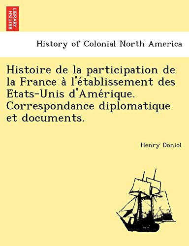 9781241787295: Histoire de la participation de la France  l'tablissement des tats-Unis d'Amrique. Correspondance diplomatique et documents.