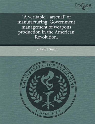 "A veritable... arsenal" of manufacturing: Government management of weapons production in the American Revolution. (9781243572783) by Robert F. Smith