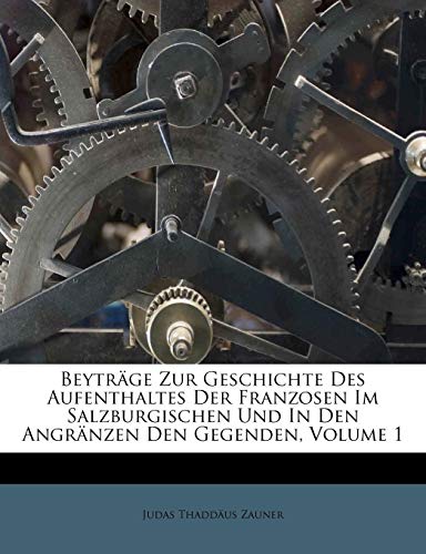 9781246084665: Beytrge Zur Geschichte Des Aufenthaltes Der Franzosen Im Salzburgischen Und In Den Angrnzen Den Gegenden, Volume 1