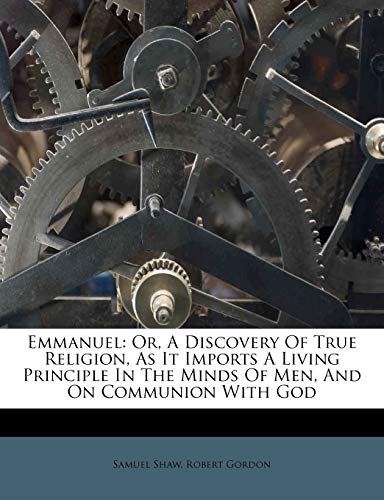 Emmanuel: Or, A Discovery Of True Religion, As It Imports A Living Principle In The Minds Of Men, And On Communion With God (9781246137071) by Shaw, Samuel; Gordon, Robert