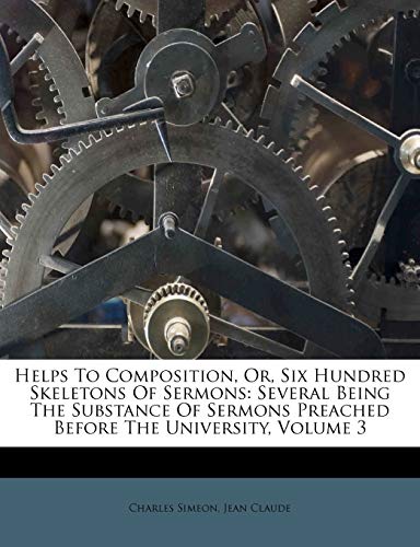 Helps To Composition, Or, Six Hundred Skeletons Of Sermons: Several Being The Substance Of Sermons Preached Before The University, Volume 3 (9781246345124) by Simeon, Charles; Claude, Jean