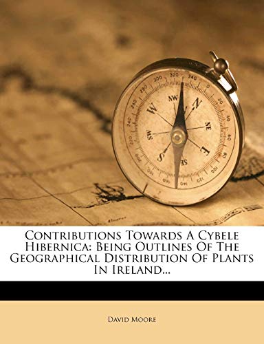 Contributions Towards A Cybele Hibernica: Being Outlines Of The Geographical Distribution Of Plants In Ireland... (9781247034126) by Moore, David