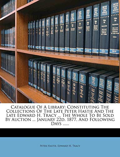 9781247178226: Catalogue Of A Library: Constituting The Collections Of The Late Peter Hastie And The Late Edward H. Tracy ... The Whole To Be Sold By Auction ... January 22d. 1877, And Following Days ......