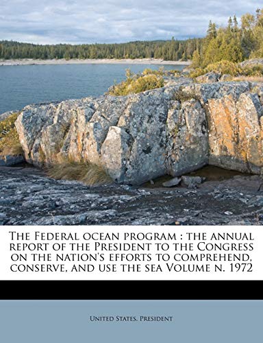 The Federal ocean program: the annual report of the President to the Congress on the nation's efforts to comprehend, conserve, and use the sea Volume n. 1972 (9781247222059) by President, United States.