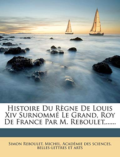 Histoire Du RÃ¨gne De Louis Xiv SurnommÃ© Le Grand, Roy De France Par M. Reboulet,...... (French Edition) (9781247499130) by Reboulet, Simon; Michel