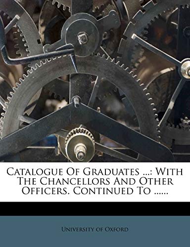 Catalogue of Graduates ...: With the Chancellors and Other Officers. Continued to ...... (9781247891361) by Oxford, University Of