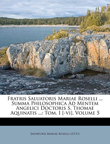 9781248195833: Fratris Saluatoris Mariae Roselli ... Summa Philosophica Ad Mentem Angelici Doctoris S. Thomae Aquinatis ...: Tom. I [-vi], Volume 5