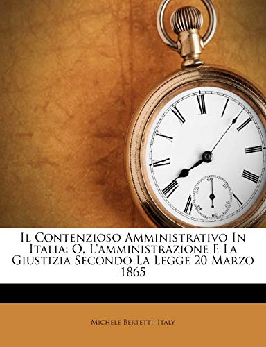 Il Contenzioso Amministrativo In Italia: O, L'amministrazione E La Giustizia Secondo La Legge 20 Marzo 1865 (Italian Edition) (9781248429280) by Bertetti, Michele; Italy