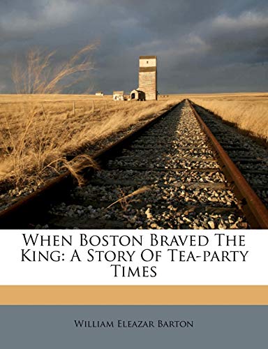 When Boston Braved The King: A Story Of Tea-party Times (9781248519004) by Barton, William Eleazar