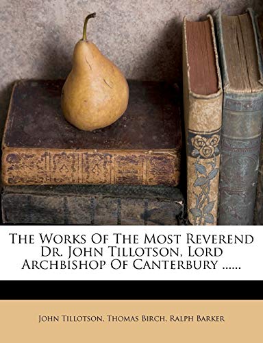 The Works Of The Most Reverend Dr. John Tillotson, Lord Archbishop Of Canterbury ...... (9781248580257) by Tillotson, John; Birch, Thomas; Barker, Ralph
