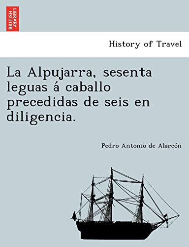 La Alpujarra, sesenta leguas aÌ caballo precedidas de seis en diligencia. (Spanish Edition) (9781249006954) by AlarcoÌn, Pedro Antonio De