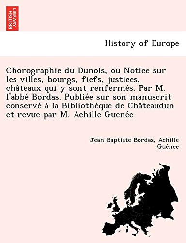 Imagen de archivo de Chorographie du Dunois, ou Notice sur les villes, bourgs, fiefs, justices, chteaux qui y sont renferms Par M l'abb Bordas Publie sur son de Chteaudun et revue par M Achille Guene a la venta por PBShop.store US