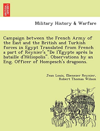 Beispielbild fr Campaign Between the French Army of the East and the British and Turkish Forces in Egypt Translated from French a Part of Reynier's de L'e Gypte Apre . by an Eng. Officer of Hompesch's Dragoons. zum Verkauf von Lucky's Textbooks