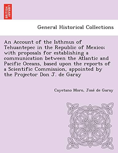 Imagen de archivo de An Account of the Isthmus of Tehuantepec in the Republic of Mexico; With Proposals for Establishing a Communication Between the Atlantic and Pacific . Appointed by the Projector Don J. de Garay a la venta por Lucky's Textbooks
