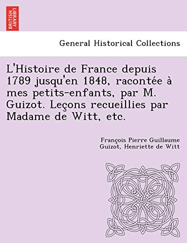 9781249015239: L'Histoire de France depuis 1789 jusqu'en 1848, raconte  mes petits-enfants, par M. Guizot. Leons recueillies par Madame de Witt, etc. (French Edition)