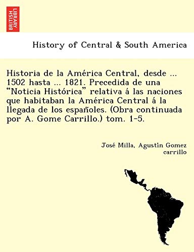 Historia de La AME Rica Central, Desde ... 1502 Hasta ... 1821. Precedida de Una "Noticia Histo Rica" Relativa a Las Naciones Que Habitaban La AME ... Continuada Por A. Gome Carrillo.) Tom. 1-5. (9781249023814) by Milla, Jose; Gomez Carrillo, Agusti N