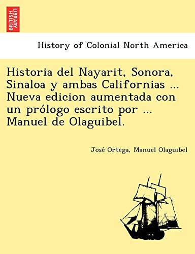 Historia del Nayarit, Sonora, Sinaloa y ambas Californias ... Nueva edicion aumentada con un proÌlogo escrito por ... Manuel de Olaguibel. (9781249024118) by Ortega, JoseÌ; Olaguibel, Manuel