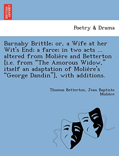 Stock image for Barnaby Brittle; or, a Wife at her Wit's End; a farce; in two acts . altered from Molie`re and Betterton [i.e. from "The Amorous Widow," itself an . Molie`re's "George Dandin"], with additions. for sale by Chiron Media