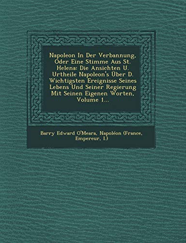 Stock image for Napoleon In Der Verbannung, Oder Eine Stimme Aus St. Helena: Die Ansichten U. Urtheile Napoleon's ber D. Wichtigsten Ereignisse Seines Lebens Und . Volume 1. (English and German Edition) for sale by Lucky's Textbooks